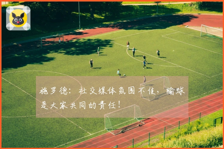 施罗德：社交媒体氛围不佳，输球是大家共同的责任！