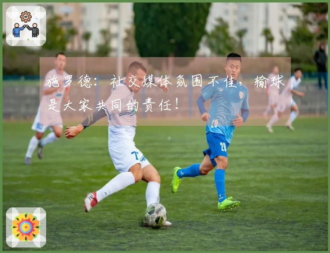 施罗德：社交媒体氛围不佳，输球是大家共同的责任！