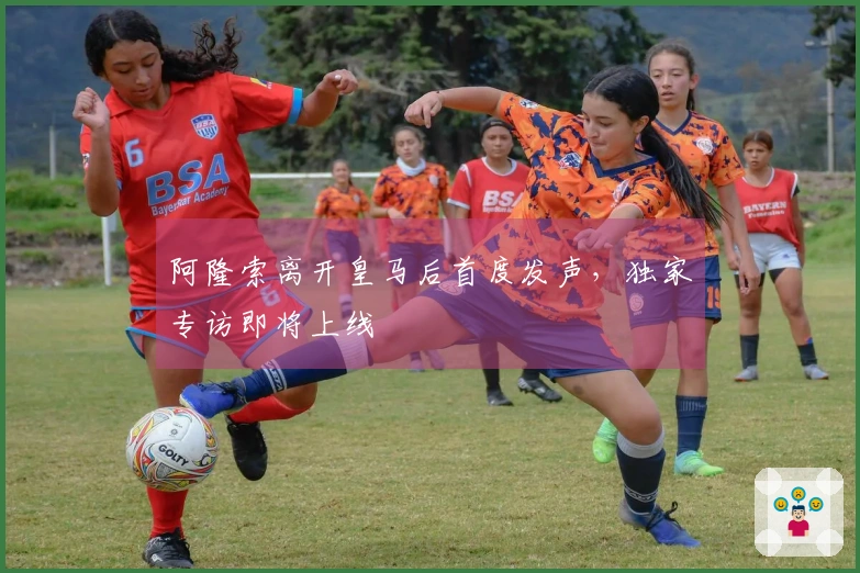 阿隆索离开皇马后首度发声，独家专访即将上线