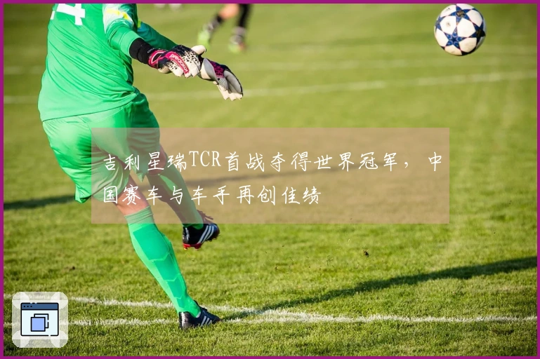 吉利星瑞TCR首战夺得世界冠军，中国赛车与车手再创佳绩